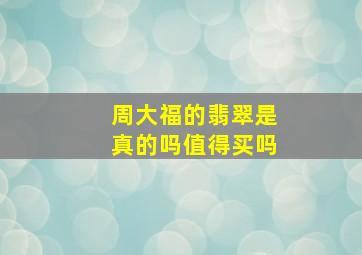 周大福的翡翠是真的吗值得买吗