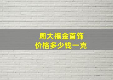 周大福金首饰价格多少钱一克