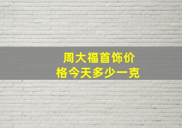 周大福首饰价格今天多少一克