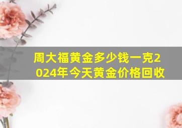 周大福黄金多少钱一克2024年今天黄金价格回收