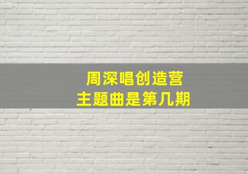 周深唱创造营主题曲是第几期