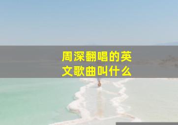 周深翻唱的英文歌曲叫什么