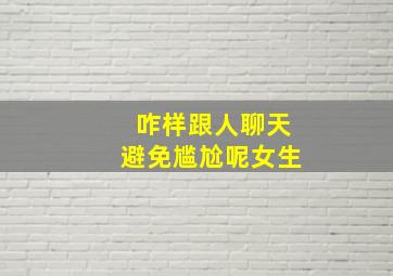 咋样跟人聊天避免尴尬呢女生