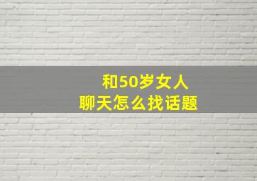 和50岁女人聊天怎么找话题