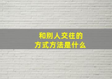 和别人交往的方式方法是什么