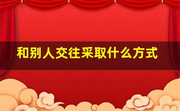 和别人交往采取什么方式