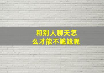 和别人聊天怎么才能不尴尬呢