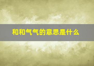 和和气气的意思是什么