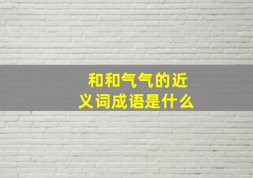 和和气气的近义词成语是什么