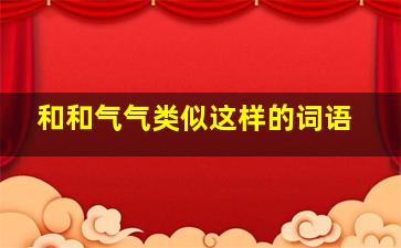 和和气气类似这样的词语