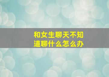 和女生聊天不知道聊什么怎么办