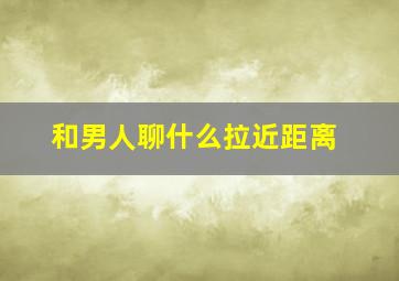 和男人聊什么拉近距离