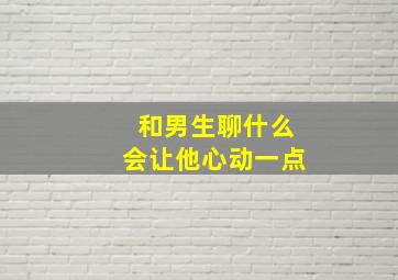 和男生聊什么会让他心动一点