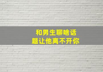 和男生聊啥话题让他离不开你