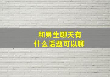 和男生聊天有什么话题可以聊