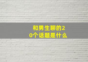 和男生聊的20个话题是什么