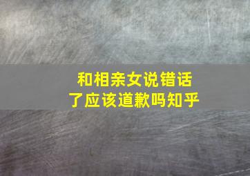 和相亲女说错话了应该道歉吗知乎