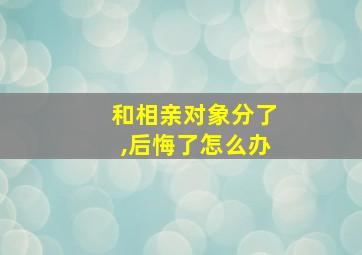 和相亲对象分了,后悔了怎么办