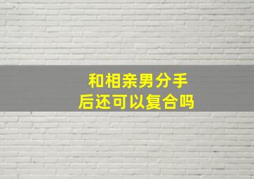 和相亲男分手后还可以复合吗