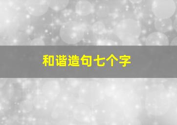 和谐造句七个字