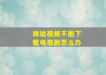 咪咕视频不能下载电视剧怎么办