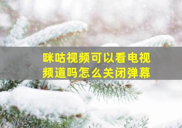 咪咕视频可以看电视频道吗怎么关闭弹幕