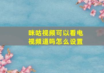 咪咕视频可以看电视频道吗怎么设置