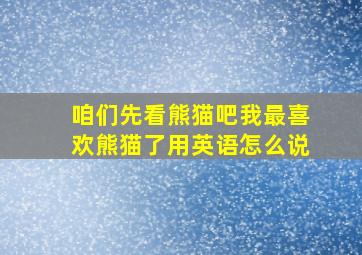 咱们先看熊猫吧我最喜欢熊猫了用英语怎么说