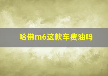 哈佛m6这款车费油吗