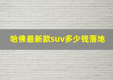 哈佛最新款suv多少钱落地