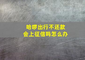 哈啰出行不还款会上征信吗怎么办