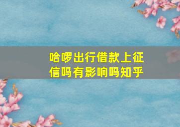 哈啰出行借款上征信吗有影响吗知乎