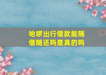 哈啰出行借款能随借随还吗是真的吗