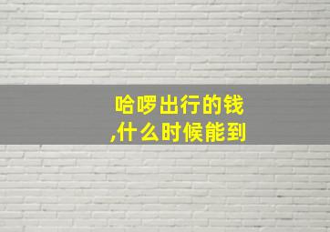 哈啰出行的钱,什么时候能到