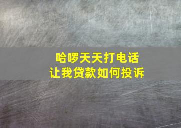 哈啰天天打电话让我贷款如何投诉