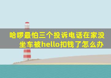 哈啰最怕三个投诉电话在家没坐车被hello扣钱了怎么办