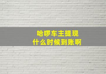 哈啰车主提现什么时候到账啊