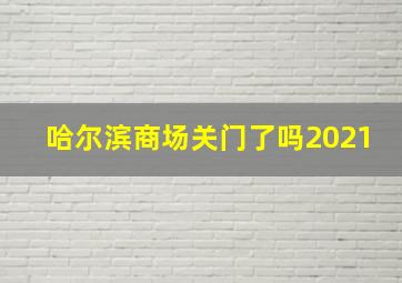 哈尔滨商场关门了吗2021