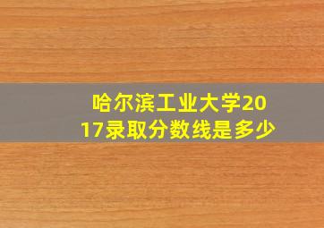 哈尔滨工业大学2017录取分数线是多少