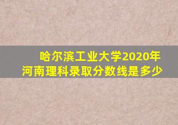 哈尔滨工业大学2020年河南理科录取分数线是多少