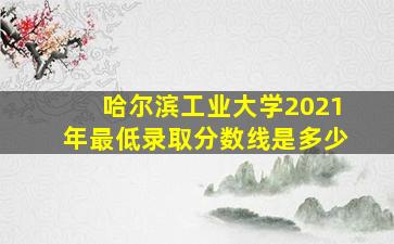 哈尔滨工业大学2021年最低录取分数线是多少