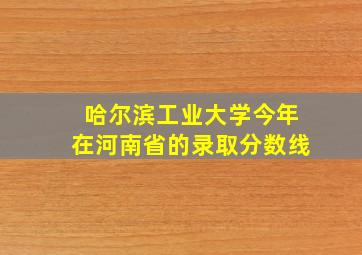 哈尔滨工业大学今年在河南省的录取分数线