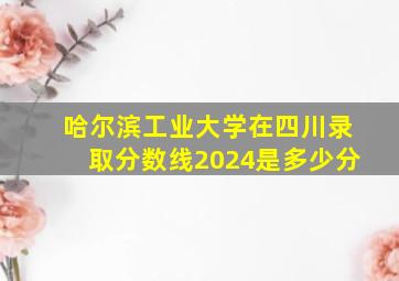 哈尔滨工业大学在四川录取分数线2024是多少分