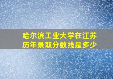 哈尔滨工业大学在江苏历年录取分数线是多少