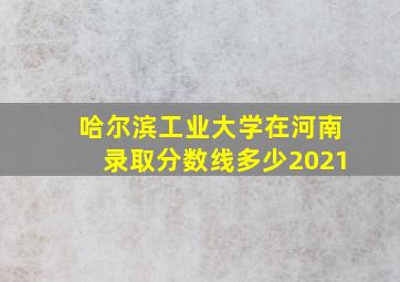 哈尔滨工业大学在河南录取分数线多少2021