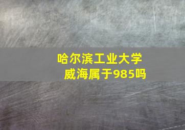 哈尔滨工业大学威海属于985吗