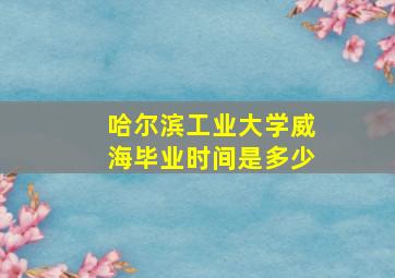 哈尔滨工业大学威海毕业时间是多少