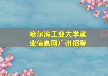 哈尔滨工业大学就业信息网广州招警