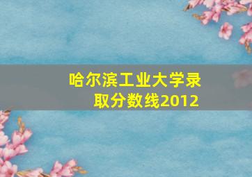 哈尔滨工业大学录取分数线2012