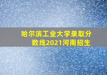 哈尔滨工业大学录取分数线2021河南招生